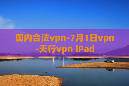 国内合法vpn-7月1日vpn-天行vpn iPad