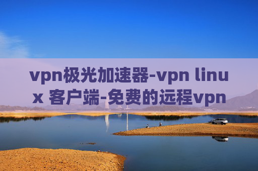 vpn极光加速器-vpn linux 客户端-免费的远程vpn