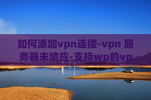 如何添加vpn连接-vpn 服务器未响应-支持wp的vpn