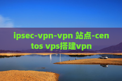 ipsec-vpn-vpn 站点-centos vps搭建vpn