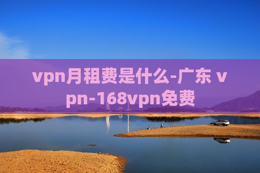 vpn月租费是什么-广东 vpn-168vpn免费