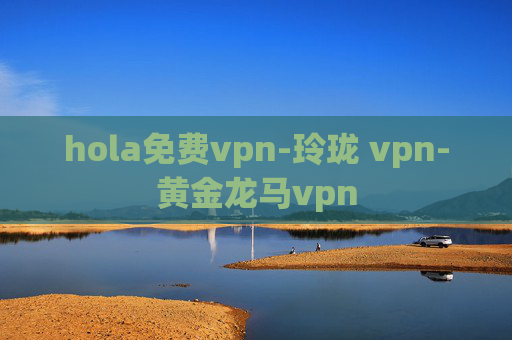 hola免费vpn-玲珑 vpn-黄金龙马vpn