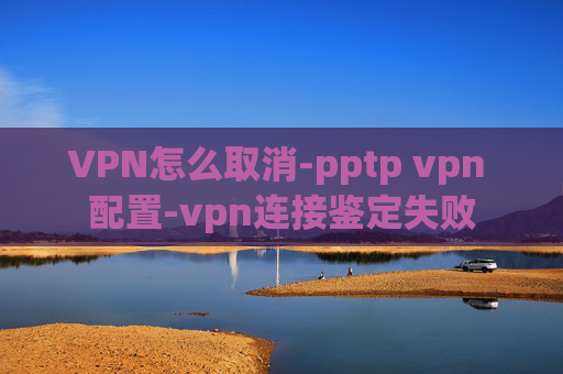 VPN怎么取消-pptp vpn 配置-vpn连接鉴定失败