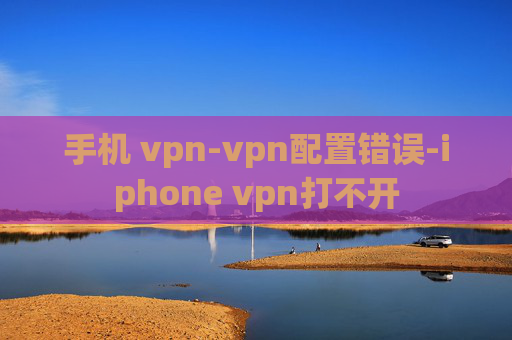 手机 vpn-vpn配置错误-iphone vpn打不开