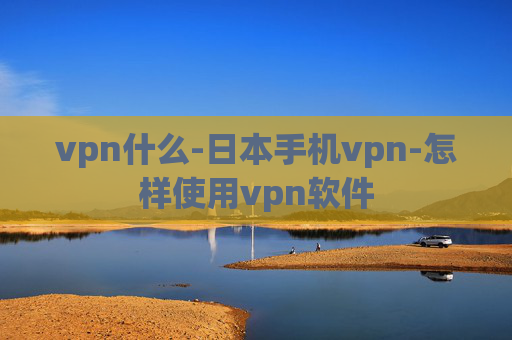 vpn什么-日本手机vpn-怎样使用vpn软件