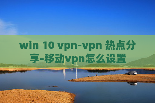 win 10 vpn-vpn 热点分享-移动vpn怎么设置