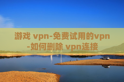 游戏 vpn-免费试用的vpn-如何删除 vpn连接