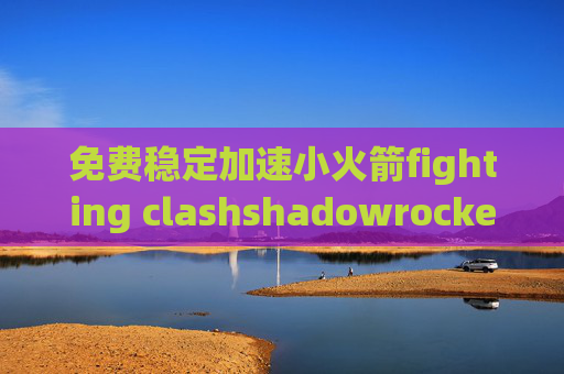 免费稳定加速小火箭fighting clashshadowrocket 自动断开