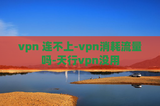 vpn 连不上-vpn消耗流量吗-天行vpn没用