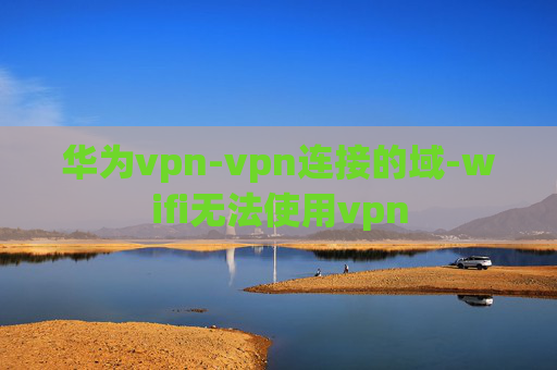 华为vpn-vpn连接的域-wifi无法使用vpn