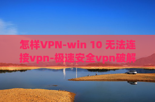 怎样VPN-win 10 无法连接vpn-极速安全vpn破解