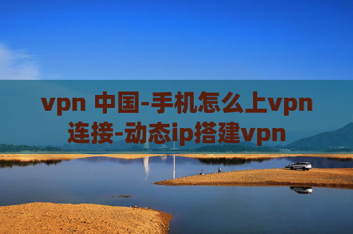 vpn 中国-手机怎么上vpn连接-动态ip搭建vpn