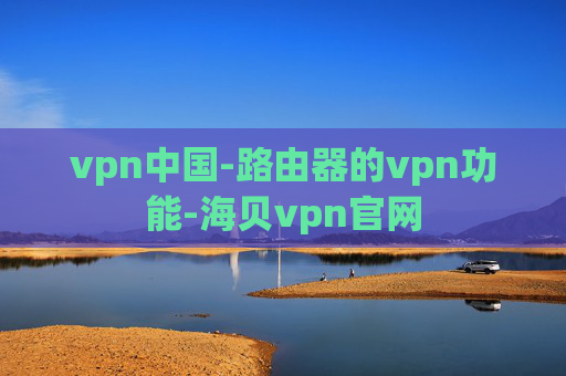 vpn中国-路由器的vpn功能-海贝vpn官网