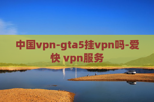 中国vpn-gta5挂vpn吗-爱快 vpn服务