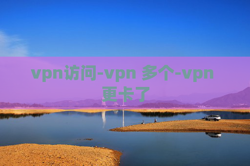 vpn访问-vpn 多个-vpn 更卡了