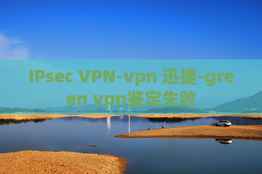 IPsec VPN-vpn 迅捷-green vpn鉴定失败