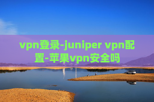 vpn登录-juniper vpn配置-苹果vpn安全吗