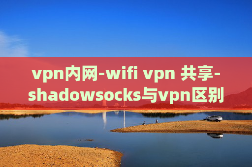 vpn内网-wifi vpn 共享-shadowsocks与vpn区别