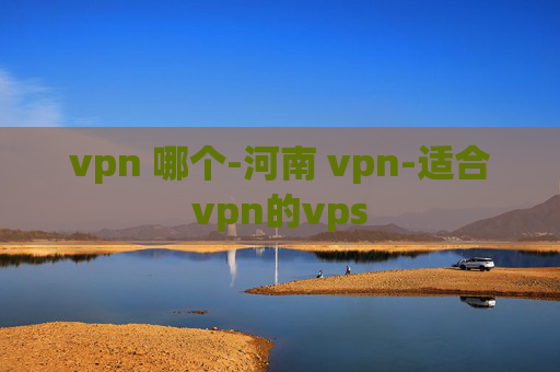 vpn 哪个-河南 vpn-适合vpn的vps