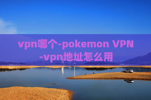 vpn哪个-pokemon VPN-vpn地址怎么用