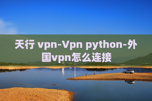 天行 vpn-Vpn python-外国vpn怎么连接