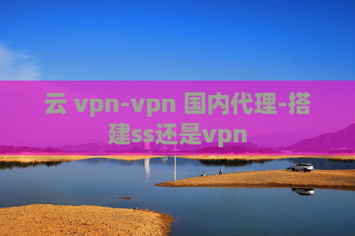 云 vpn-vpn 国内代理-搭建ss还是vpn