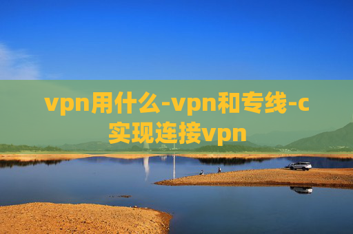 vpn用什么-vpn和专线-c实现连接vpn