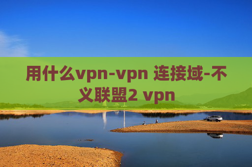 用什么vpn-vpn 连接域-不义联盟2 vpn