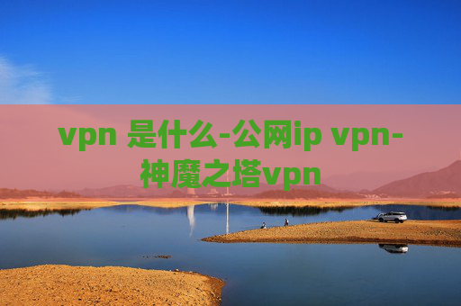 vpn 是什么-公网ip vpn-神魔之塔vpn