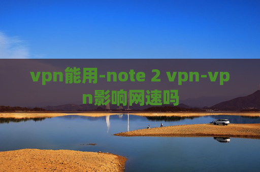 vpn能用-note 2 vpn-vpn影响网速吗