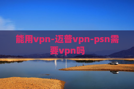 能用vpn-迈普vpn-psn需要vpn吗