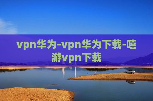 vpn华为-vpn华为下载-嘻游vpn下载