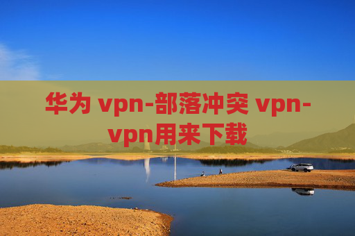 华为 vpn-部落冲突 vpn-vpn用来下载