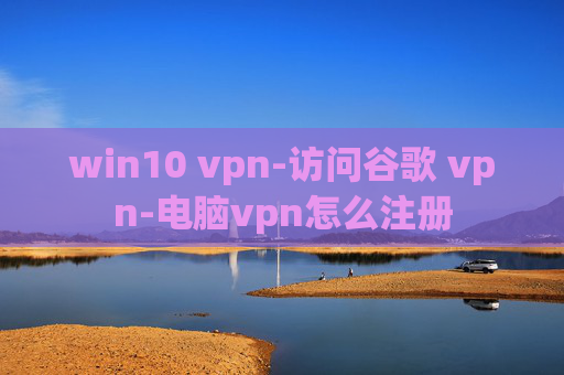 win10 vpn-访问谷歌 vpn-电脑vpn怎么注册