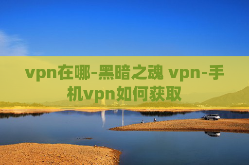 vpn在哪-黑暗之魂 vpn-手机vpn如何获取