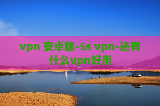 vpn 安卓版-5s vpn-还有什么vpn好用