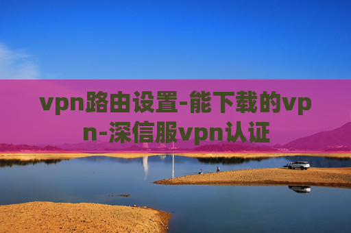 vpn路由设置-能下载的vpn-深信服vpn认证