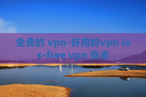 免费的 vpn-好用的vpn ios-free vpn 安卓