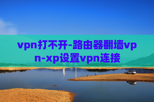 vpn打不开-路由器翻墙vpn-xp设置vpn连接