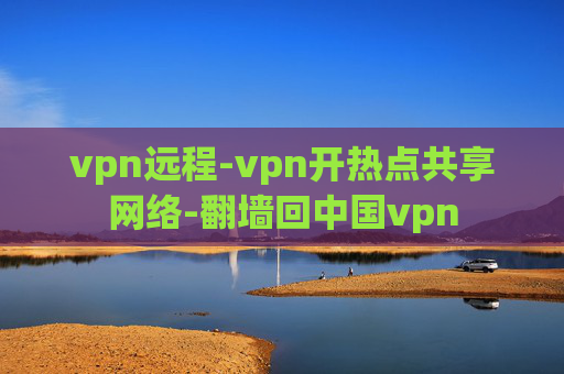 vpn远程-vpn开热点共享网络-翻墙回中国vpn