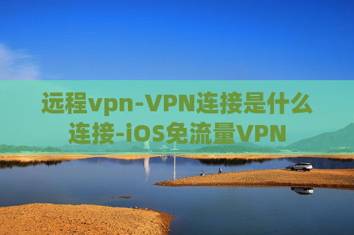 远程vpn-VPN连接是什么连接-iOS免流量VPN