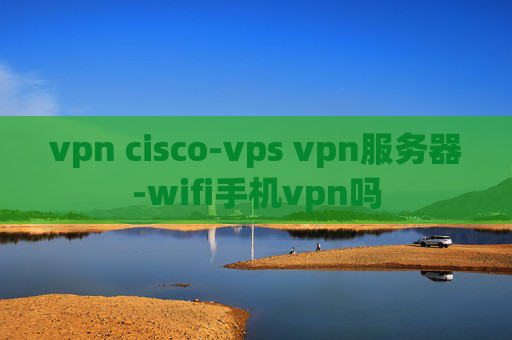 vpn cisco-vps vpn服务器-wifi手机vpn吗