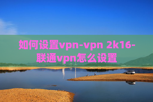 如何设置vpn-vpn 2k16-联通vpn怎么设置