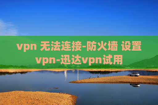 vpn 无法连接-防火墙 设置vpn-迅达vpn试用