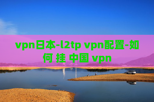 vpn日本-l2tp vpn配置-如何 挂 中国 vpn