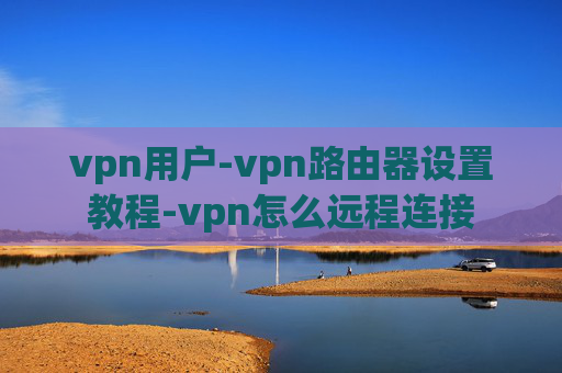 vpn用户-vpn路由器设置教程-vpn怎么远程连接