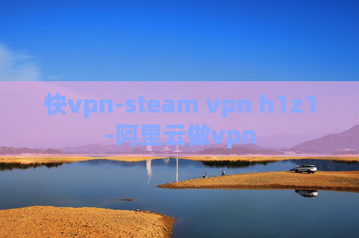 快vpn-steam vpn h1z1-阿里云做vpn