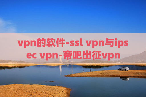 vpn的软件-ssl vpn与ipsec vpn-帝吧出征vpn