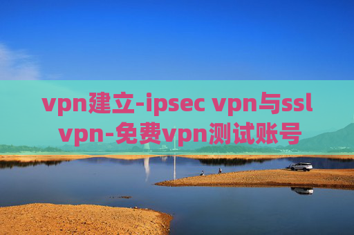 vpn建立-ipsec vpn与ssl vpn-免费vpn测试账号