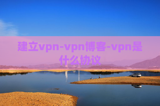 建立vpn-vpn博客-vpn是什么协议